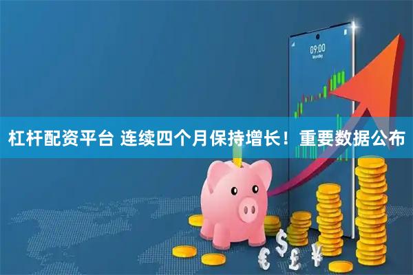 杠杆配资平台 连续四个月保持增长！重要数据公布