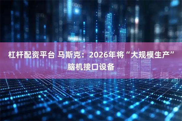 杠杆配资平台 马斯克：2026年将“大规模生产”脑机接口设备