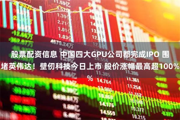 股票配资信息 中国四大GPU公司都完成IPO 围堵英伟达！壁仞科技今日上市 股价涨幅最高超100%
