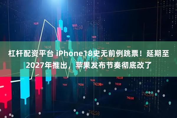 杠杆配资平台 iPhone18史无前例跳票！延期至2027年推出，苹果发布节奏彻底改了