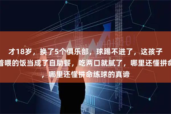 才18岁，换了5个俱乐部，球踢不进了，这孩子把老天爷追着喂的饭当成了自助餐，吃两口就腻了，哪里还懂拼命练球的真谛