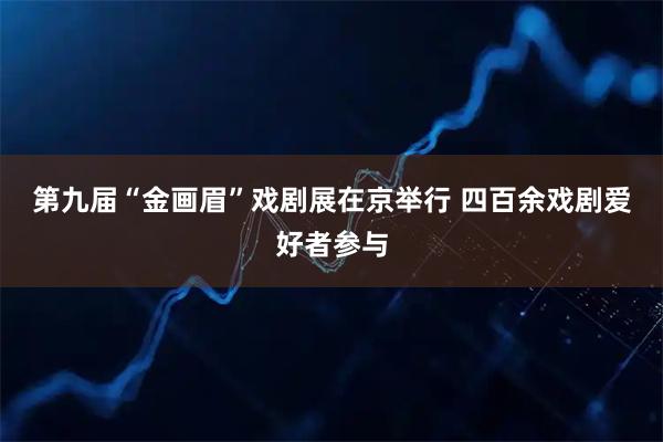 第九届“金画眉”戏剧展在京举行 四百余戏剧爱好者参与