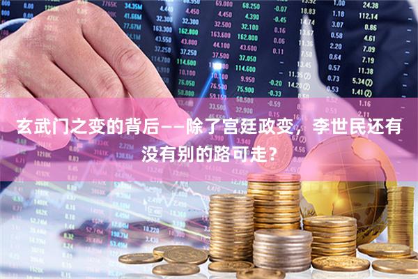 玄武门之变的背后——除了宫廷政变，李世民还有没有别的路可走？
