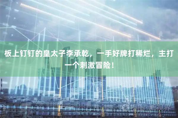 板上钉钉的皇太子李承乾，一手好牌打稀烂，主打一个刺激冒险！