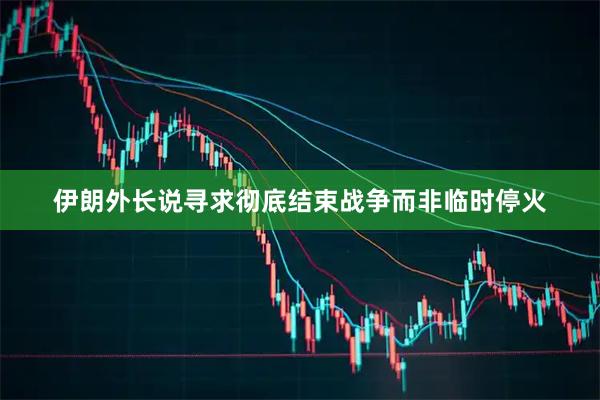 伊朗外长说寻求彻底结束战争而非临时停火