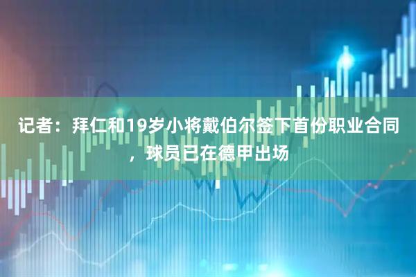 记者：拜仁和19岁小将戴伯尔签下首份职业合同，球员已在德甲出场