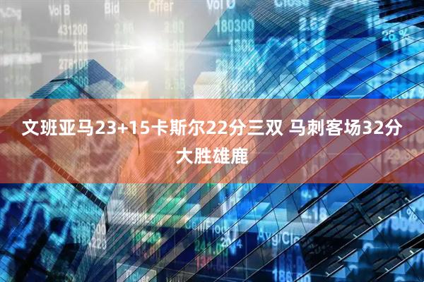 文班亚马23+15卡斯尔22分三双 马刺客场32分大胜雄鹿