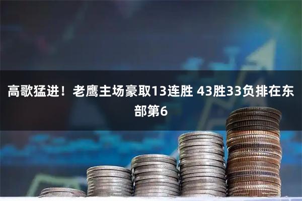 高歌猛进！老鹰主场豪取13连胜 43胜33负排在东部第6