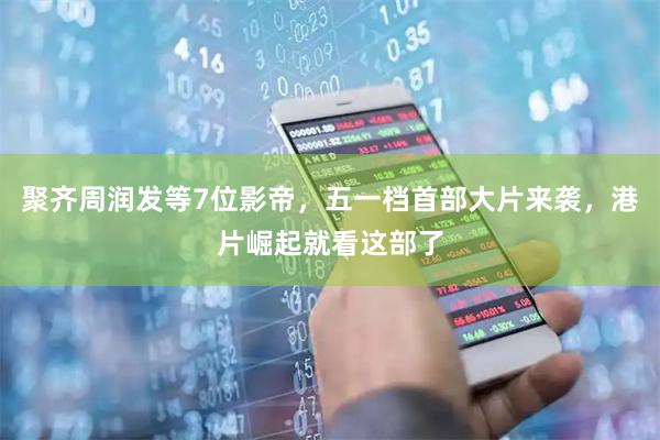 聚齐周润发等7位影帝，五一档首部大片来袭，港片崛起就看这部了