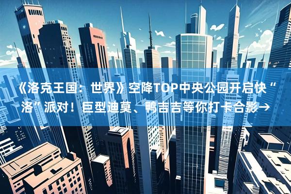 《洛克王国：世界》空降TOP中央公园开启快“洛”派对！巨型迪莫、鸭吉吉等你打卡合影→