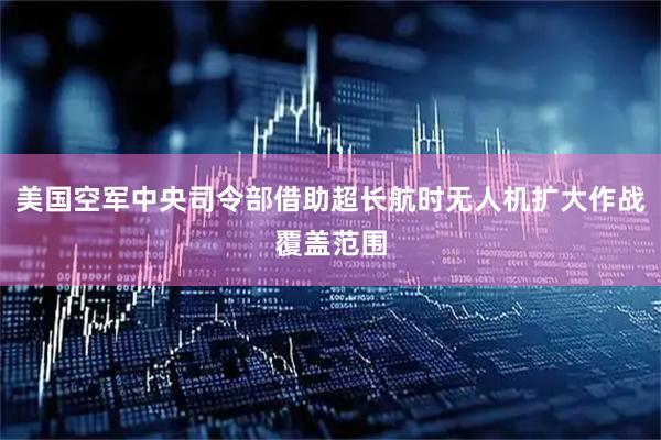 美国空军中央司令部借助超长航时无人机扩大作战覆盖范围