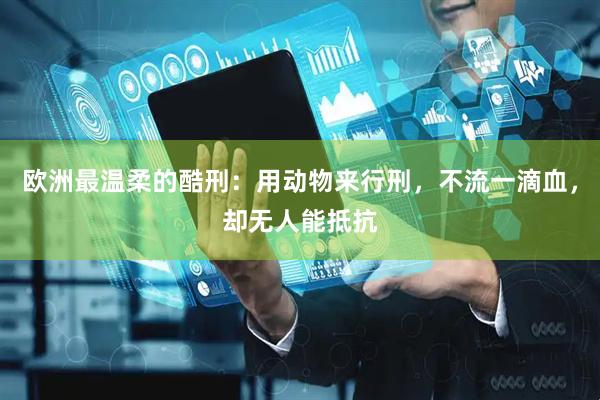 欧洲最温柔的酷刑：用动物来行刑，不流一滴血，却无人能抵抗