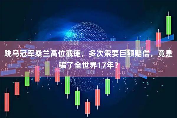 跳马冠军桑兰高位截瘫，多次索要巨额赔偿，竟是骗了全世界17年？