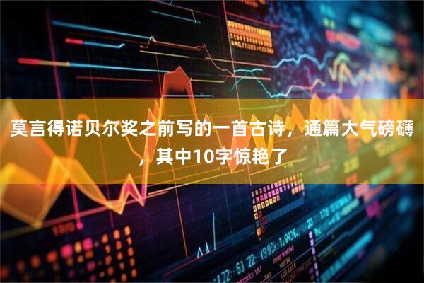 莫言得诺贝尔奖之前写的一首古诗，通篇大气磅礴，其中10字惊艳了