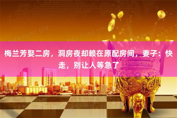 梅兰芳娶二房，洞房夜却赖在原配房间，妻子：快走，别让人等急了