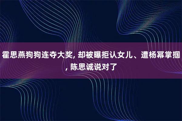 霍思燕狗狗连夺大奖, 却被曝拒认女儿、遭杨幂掌掴, 陈思诚说对了