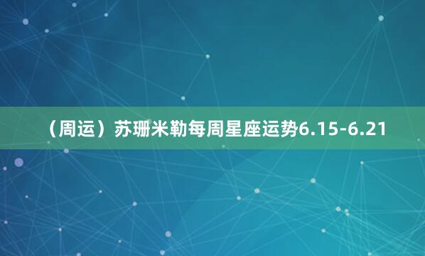（周运）苏珊米勒每周星座运势6.15-6.21