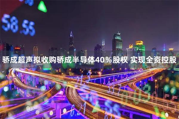 骄成超声拟收购骄成半导体40％股权 实现全资控股
