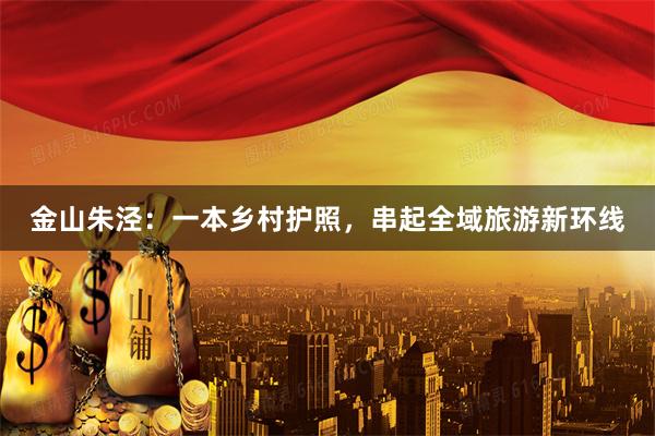 金山朱泾：一本乡村护照，串起全域旅游新环线