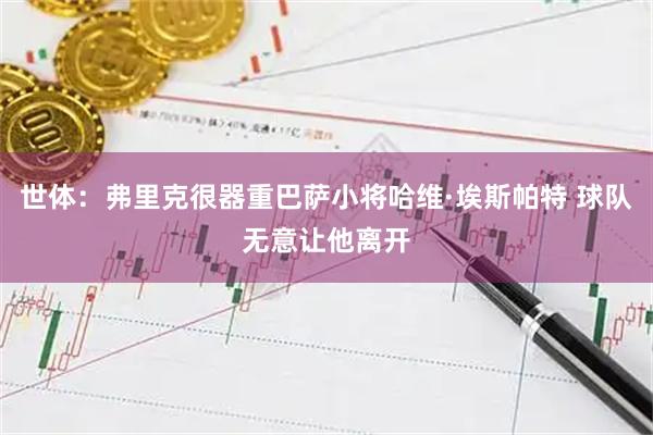 世体：弗里克很器重巴萨小将哈维·埃斯帕特 球队无意让他离开