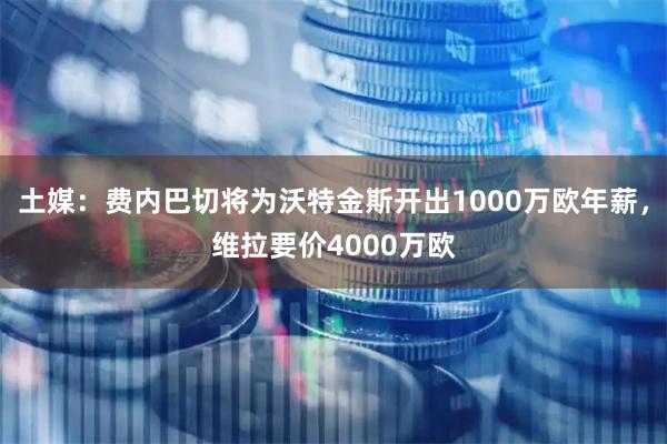 土媒：费内巴切将为沃特金斯开出1000万欧年薪，维拉要价4000万欧