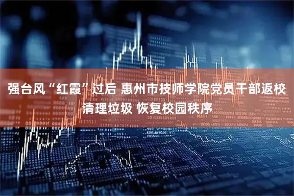 强台风“红霞”过后 惠州市技师学院党员干部返校清理垃圾 恢复校园秩序